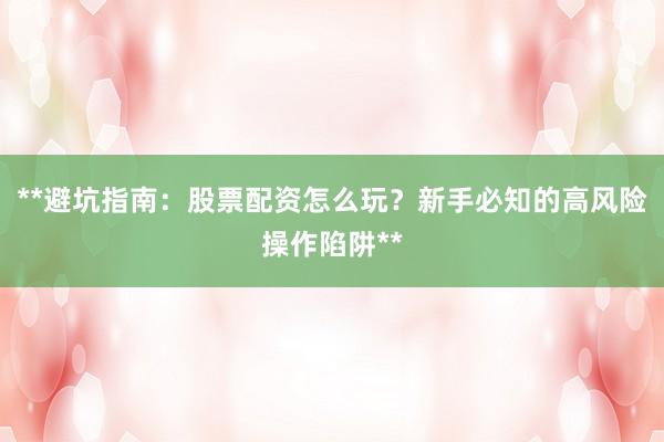 **避坑指南：股票配资怎么玩？新手必知的高风险操作陷阱**