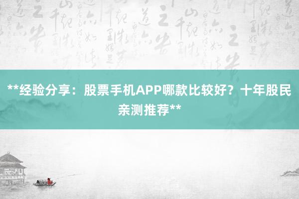 **经验分享：股票手机APP哪款比较好？十年股民亲测推荐**