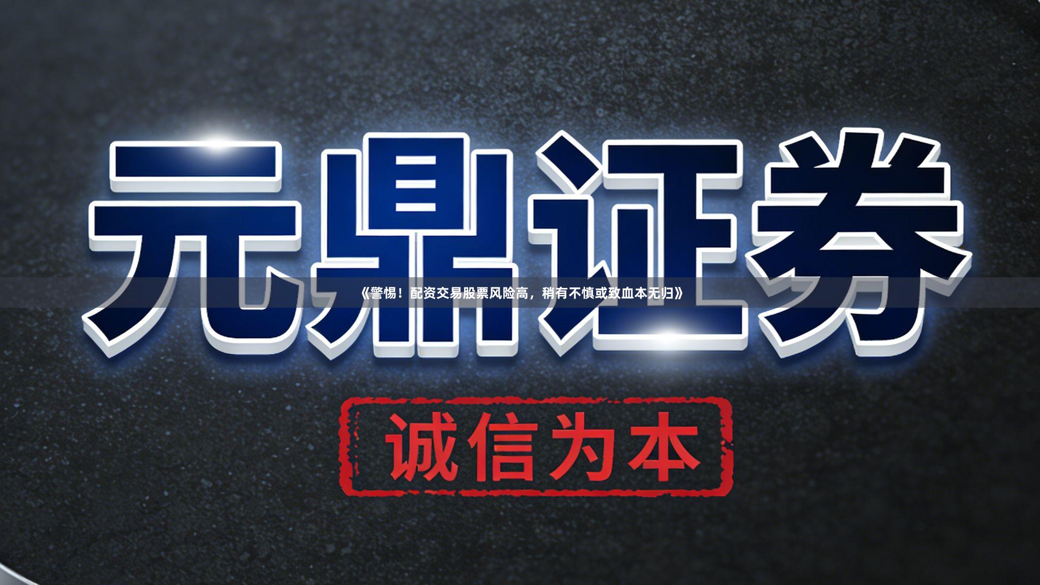 《警惕！配资交易股票风险高，稍有不慎或致血本无归》