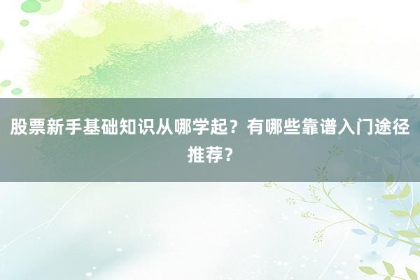 股票新手基础知识从哪学起？有哪些靠谱入门途径推荐？