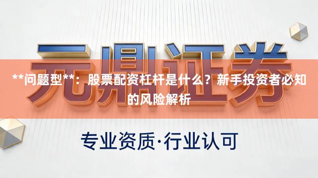 **问题型**：股票配资杠杆是什么？新手投资者必知的风险解析