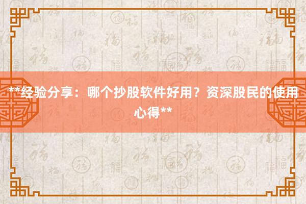 **经验分享：哪个抄股软件好用？资深股民的使用心得**