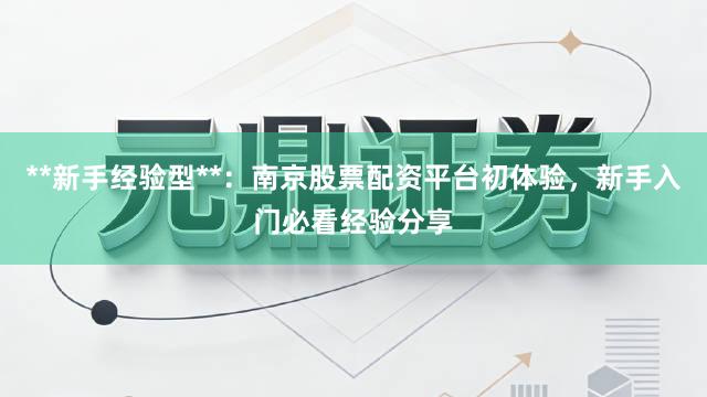 **新手经验型**：南京股票配资平台初体验，新手入门必看经验分享