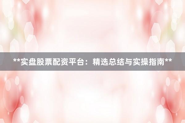 **实盘股票配资平台：精选总结与实操指南**
