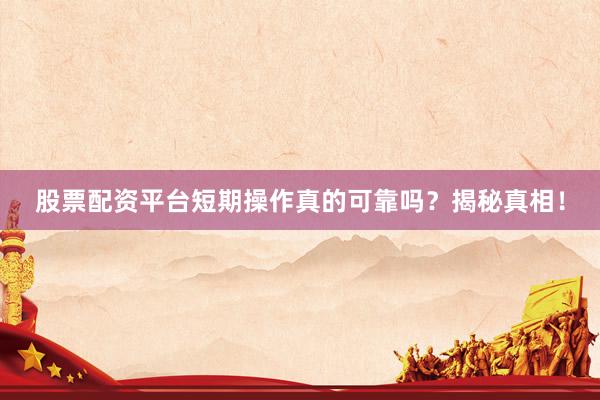 股票配资平台短期操作真的可靠吗？揭秘真相！