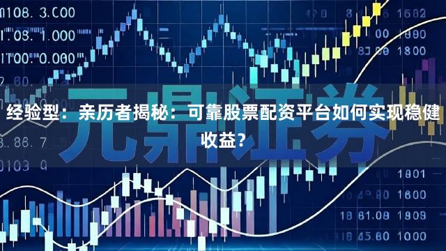 经验型：亲历者揭秘：可靠股票配资平台如何实现稳健收益？