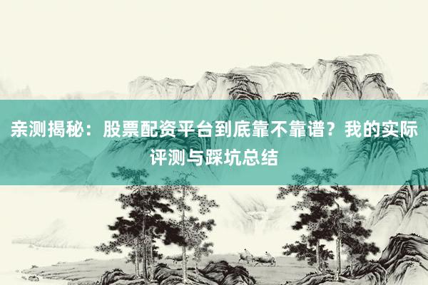 亲测揭秘：股票配资平台到底靠不靠谱？我的实际评测与踩坑总结