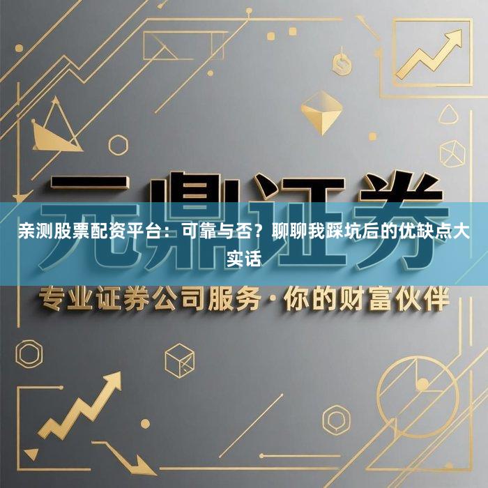 亲测股票配资平台：可靠与否？聊聊我踩坑后的优缺点大实话