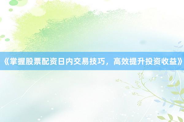 《掌握股票配资日内交易技巧，高效提升投资收益》