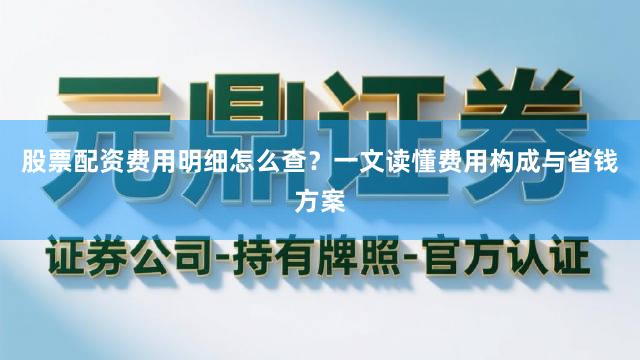 股票配资费用明细怎么查？一文读懂费用构成与省钱方案