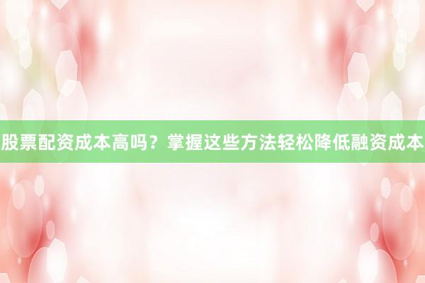 股票配资成本高吗？掌握这些方法轻松降低融资成本