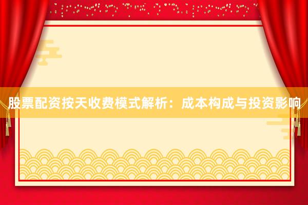 股票配资按天收费模式解析：成本构成与投资影响