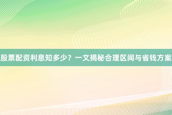 股票配资利息知多少？一文揭秘合理区间与省钱方案