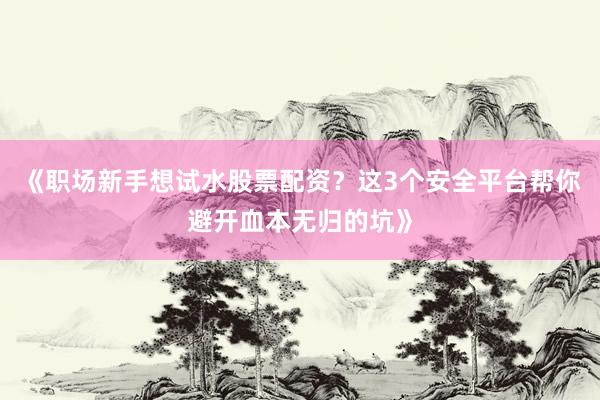 《职场新手想试水股票配资？这3个安全平台帮你避开血本无归的坑》