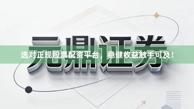 选对正规股票配资平台，稳健收益触手可及！