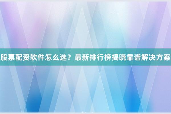 股票配资软件怎么选？最新排行榜揭晓靠谱解决方案