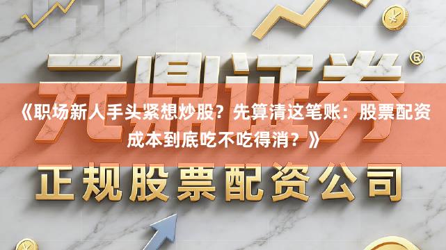 《职场新人手头紧想炒股？先算清这笔账：股票配资成本到底吃不吃得消？》