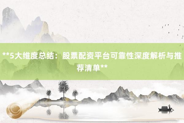 **5大维度总结：股票配资平台可靠性深度解析与推荐清单**