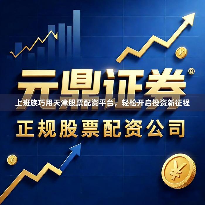 上班族巧用天津股票配资平台，轻松开启投资新征程