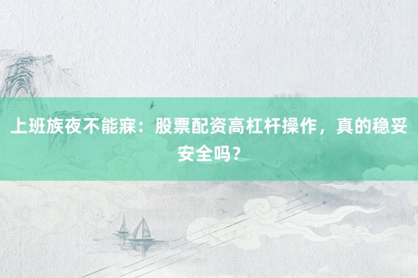 上班族夜不能寐：股票配资高杠杆操作，真的稳妥安全吗？