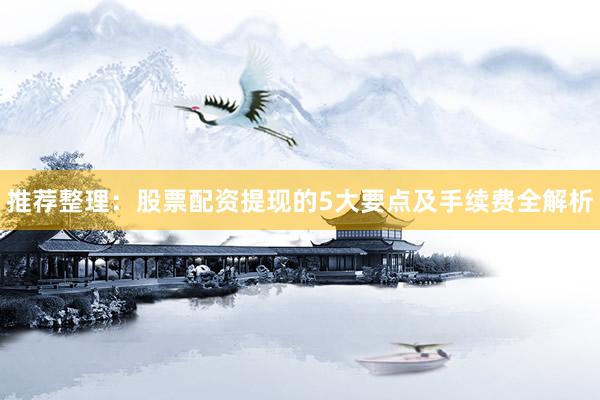 推荐整理：股票配资提现的5大要点及手续费全解析