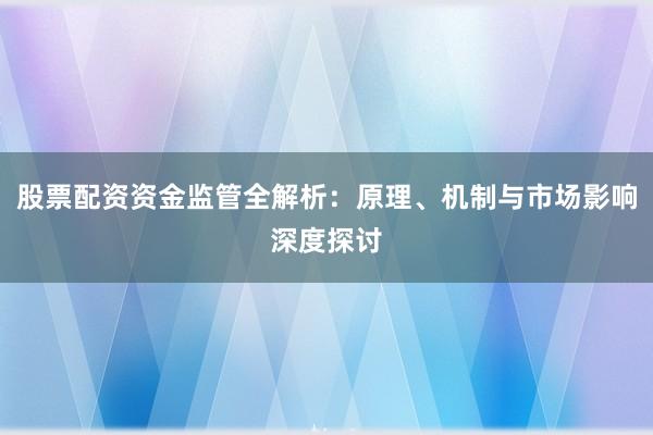 股票配资资金监管全解析：原理、机制与市场影响深度探讨