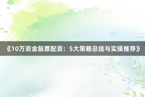 《10万资金股票配资：5大策略总结与实操推荐》