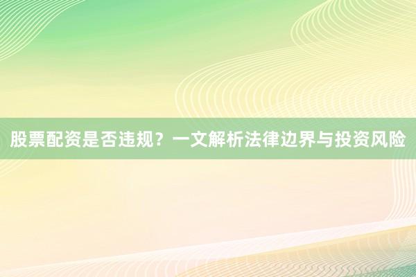 股票配资是否违规？一文解析法律边界与投资风险