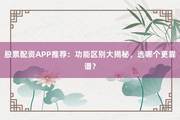 股票配资APP推荐：功能区别大揭秘，选哪个更靠谱？