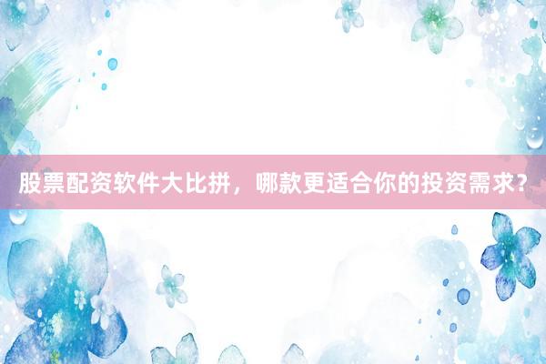 股票配资软件大比拼，哪款更适合你的投资需求？
