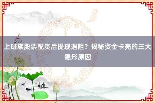 上班族股票配资后提现遇阻？揭秘资金卡壳的三大隐形原因