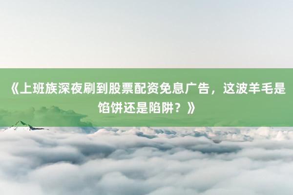 《上班族深夜刷到股票配资免息广告，这波羊毛是馅饼还是陷阱？》