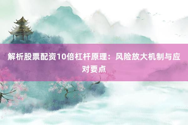 解析股票配资10倍杠杆原理：风险放大机制与应对要点