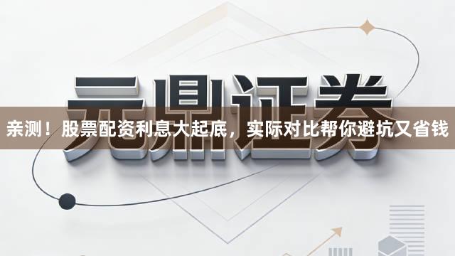 亲测！股票配资利息大起底，实际对比帮你避坑又省钱