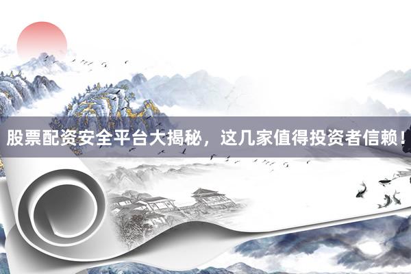 股票配资安全平台大揭秘，这几家值得投资者信赖！