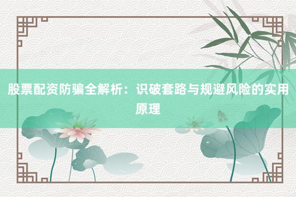 股票配资防骗全解析：识破套路与规避风险的实用原理