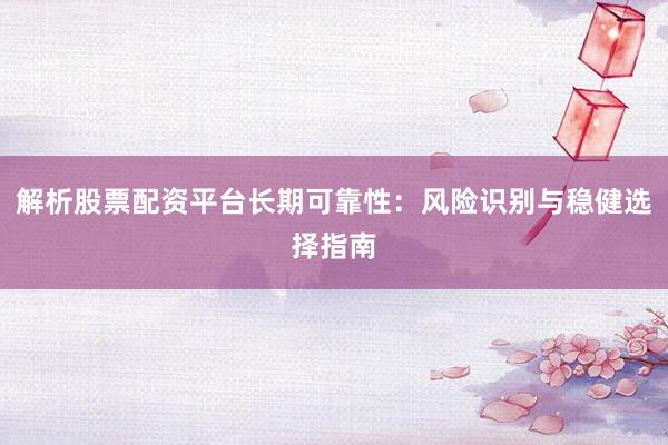 解析股票配资平台长期可靠性：风险识别与稳健选择指南