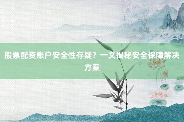 股票配资账户安全性存疑？一文揭秘安全保障解决方案