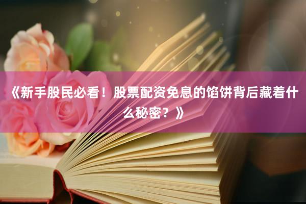 《新手股民必看！股票配资免息的馅饼背后藏着什么秘密？》