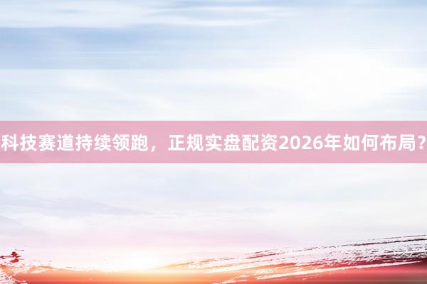 科技赛道持续领跑，正规实盘配资2026年如何布局？