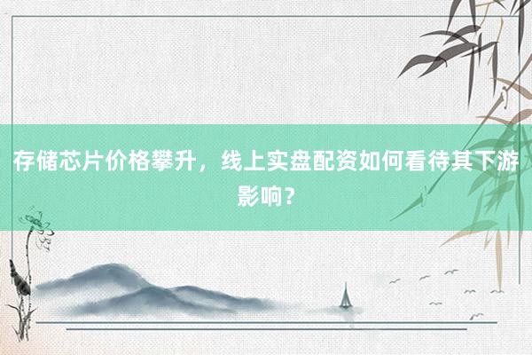 存储芯片价格攀升，线上实盘配资如何看待其下游影响？