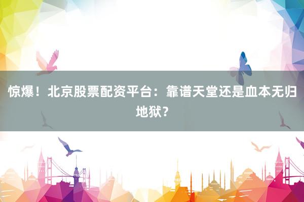 惊爆！北京股票配资平台：靠谱天堂还是血本无归地狱？