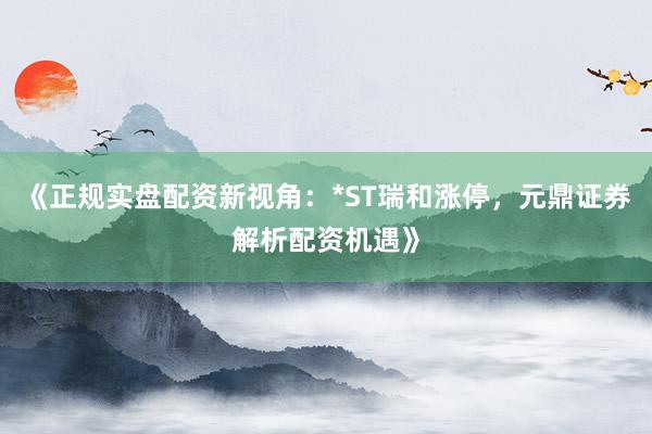 《正规实盘配资新视角：*ST瑞和涨停，元鼎证券解析配资机遇》