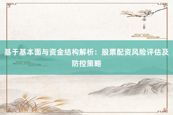 基于基本面与资金结构解析：股票配资风险评估及防控策略