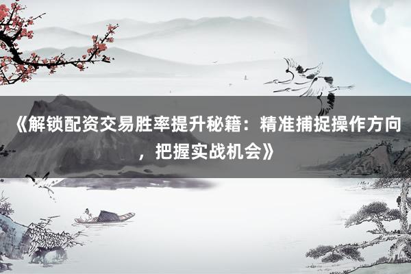 《解锁配资交易胜率提升秘籍：精准捕捉操作方向，把握实战机会》