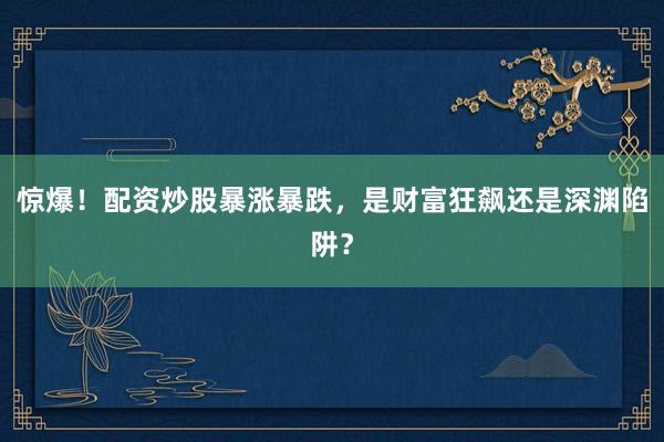 惊爆!配资炒股暴涨暴跌,是财富狂飙还是深渊陷阱?