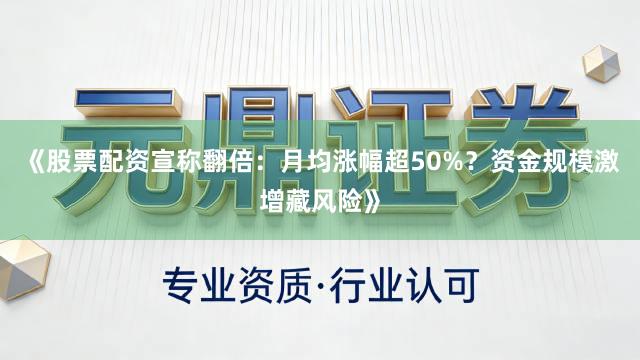 《股票配资宣称翻倍：月均涨幅超50%？资金规模激增藏风险》
