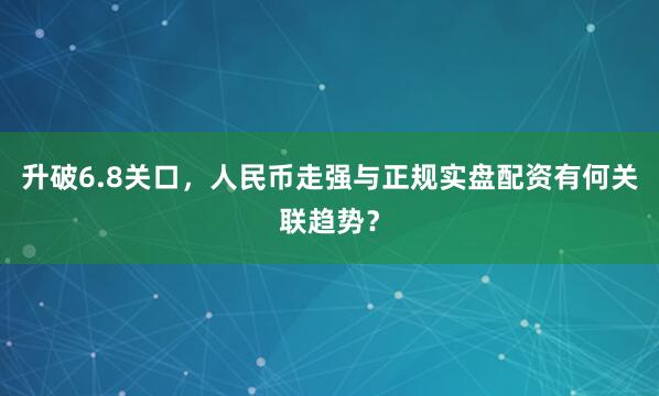 升破6.8关口，人民币走强与正规实盘配资有何关联趋势？