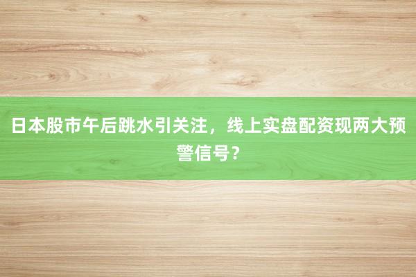 日本股市午后跳水引关注，线上实盘配资现两大预警信号？