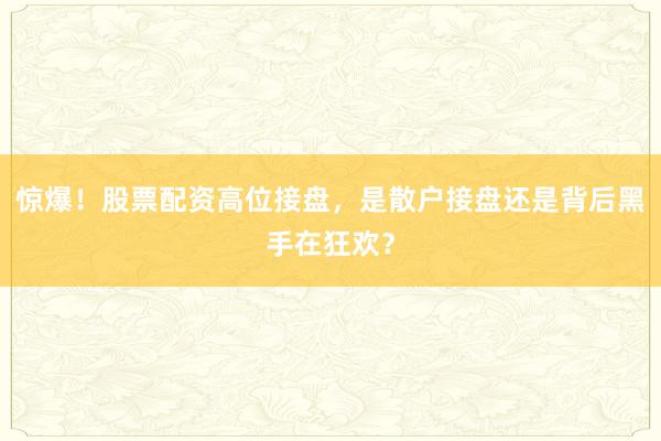 惊爆！股票配资高位接盘，是散户接盘还是背后黑手在狂欢？